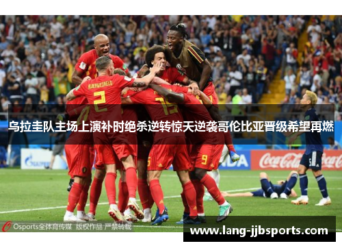 乌拉圭队主场上演补时绝杀逆转惊天逆袭哥伦比亚晋级希望再燃