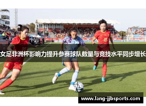 女足非洲杯影响力提升参赛球队数量与竞技水平同步增长