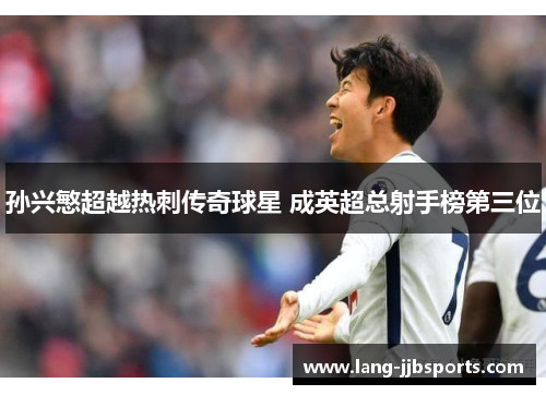 孙兴慜超越热刺传奇球星 成英超总射手榜第三位