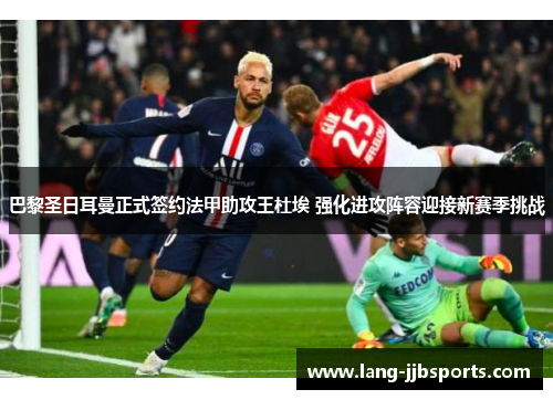 巴黎圣日耳曼正式签约法甲助攻王杜埃 强化进攻阵容迎接新赛季挑战