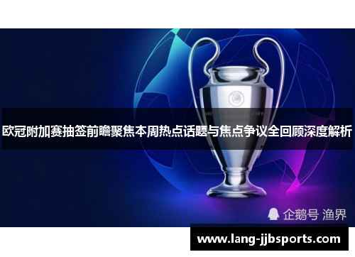 欧冠附加赛抽签前瞻聚焦本周热点话题与焦点争议全回顾深度解析