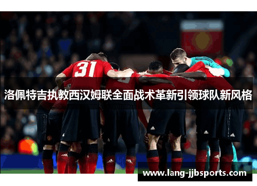 洛佩特吉执教西汉姆联全面战术革新引领球队新风格