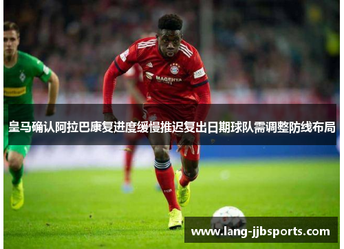 皇马确认阿拉巴康复进度缓慢推迟复出日期球队需调整防线布局